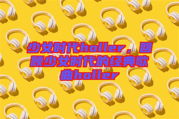 少女時代holler，回顧少女時代的經(jīng)典歌曲holler