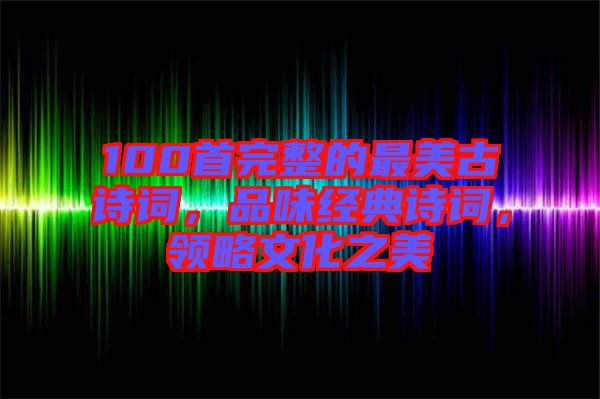 100首完整的最美古詩詞，品味經(jīng)典詩詞，領(lǐng)略文化之美