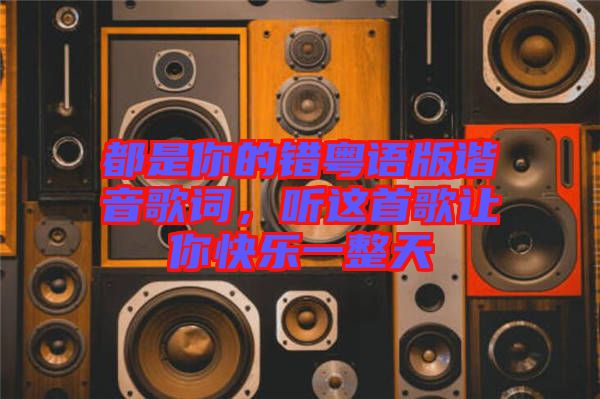 都是你的錯(cuò)粵語(yǔ)版諧音歌詞，聽這首歌讓你快樂一整天