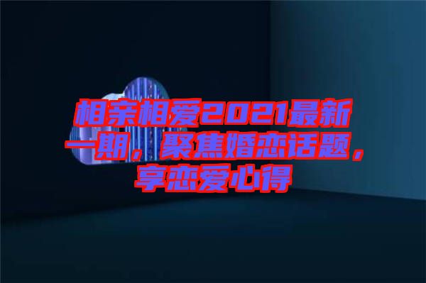 相親相愛2021最新一期，聚焦婚戀話題，享戀愛心得