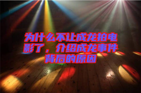 為什么不讓成龍拍電影了，介紹成龍事件背后的原因