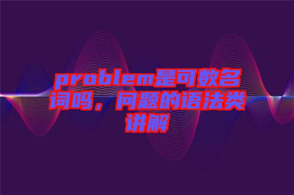 problem是可數(shù)名詞嗎，問題的語法類講解