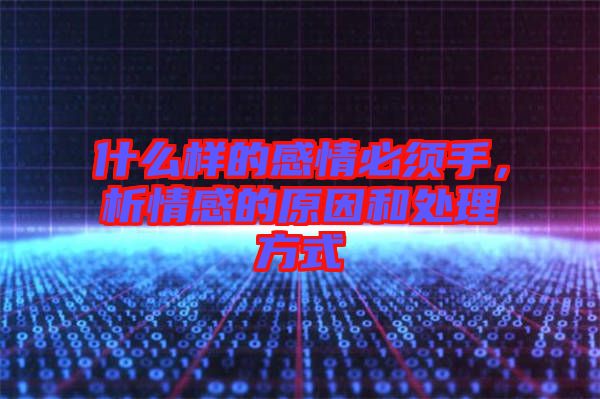 什么樣的感情必須手，析情感的原因和處理方式