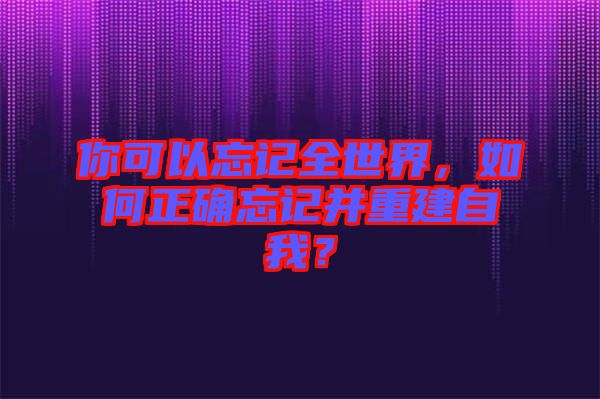 你可以忘記全世界，如何正確忘記并重建自我？