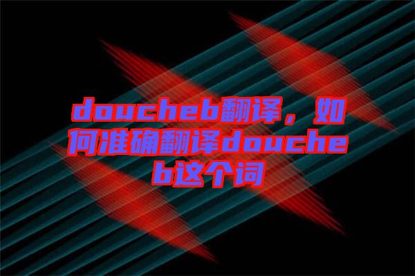 doucheb翻譯，如何準確翻譯doucheb這個詞