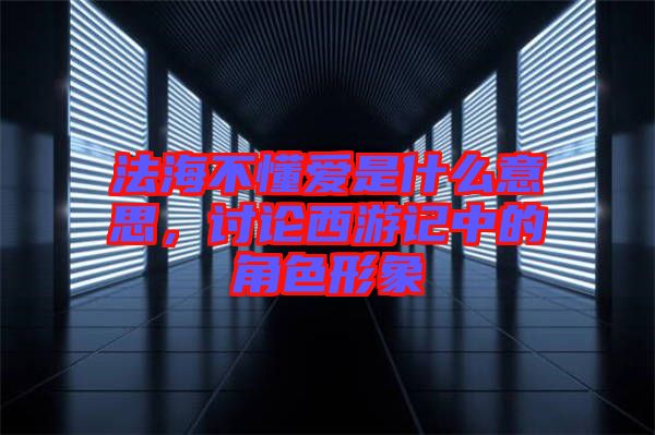 法海不懂愛是什么意思，討論西游記中的角色形象