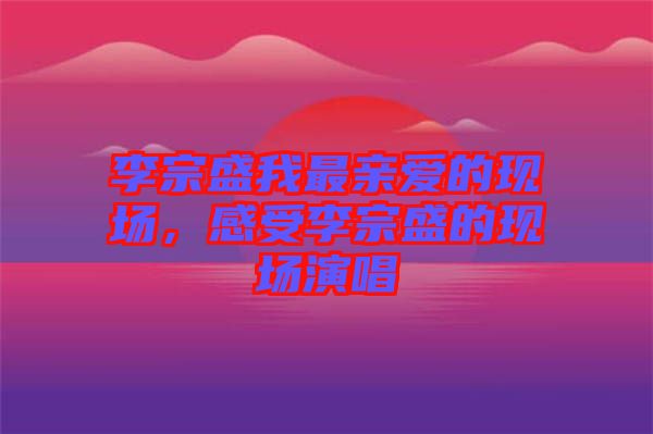 李宗盛我最親愛的現(xiàn)場，感受李宗盛的現(xiàn)場演唱