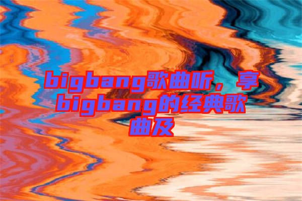 bigbang歌曲聽，享bigbang的經典歌曲及