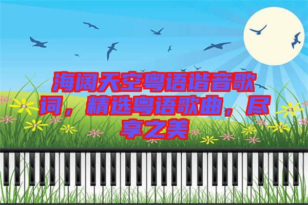 海闊天空粵語諧音歌詞，精選粵語歌曲，盡享之美