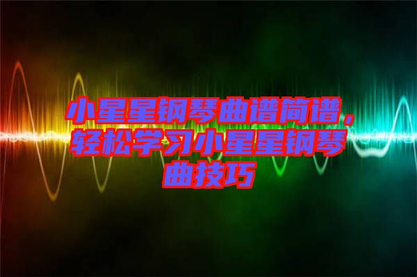 小星星鋼琴曲譜簡(jiǎn)譜，輕松學(xué)習(xí)小星星鋼琴曲技巧