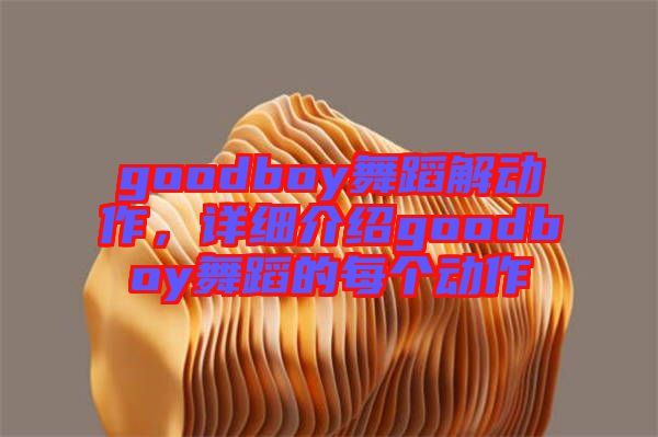 goodboy舞蹈解動作，詳細(xì)介紹goodboy舞蹈的每個動作