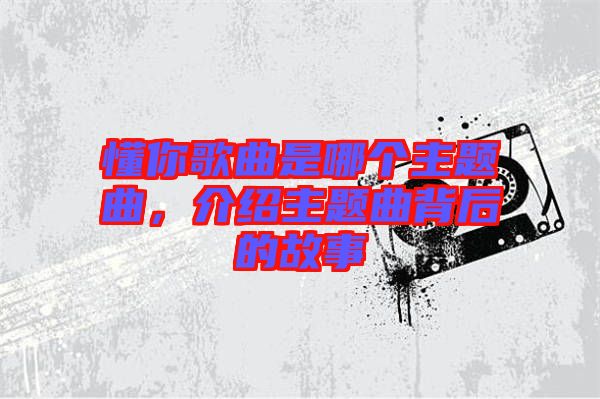 懂你歌曲是哪個主題曲，介紹主題曲背后的故事