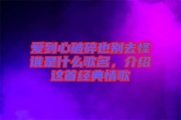 愛到心破碎也別去怪誰是什么歌名，介紹這首經(jīng)典情歌