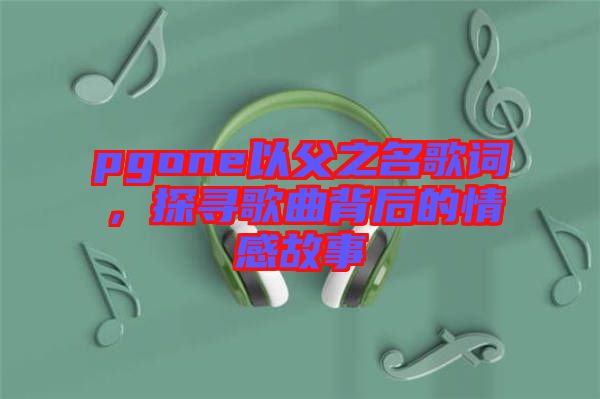 pgone以父之名歌詞，探尋歌曲背后的情感故事