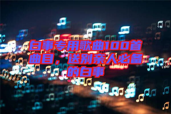 白事專(zhuān)用歌曲100首曲目，送別親人必備的白事