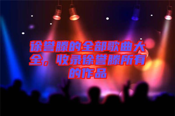 徐譽(yù)滕的全部歌曲大全，收錄徐譽(yù)滕所有的作品