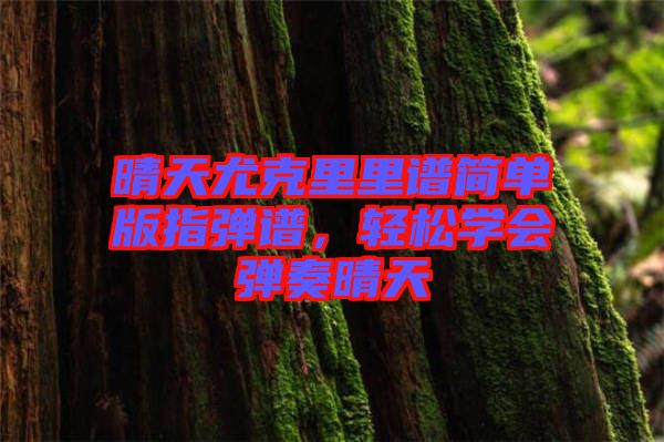 晴天尤克里里譜簡(jiǎn)單版指彈譜，輕松學(xué)會(huì)彈奏晴天