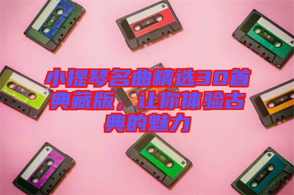 小提琴名曲精選30首典藏版，讓你體驗(yàn)古典的魅力