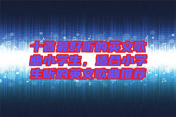 十首最好聽(tīng)的英文歌曲小學(xué)生，適合小學(xué)生聽(tīng)的英文歌曲推薦