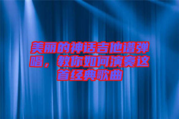 美麗的神話吉他譜彈唱，教你如何演奏這首經(jīng)典歌曲