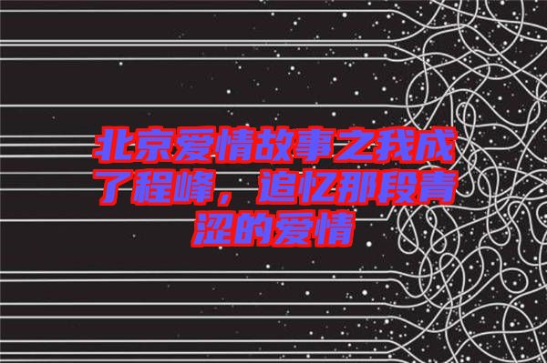 北京愛情故事之我成了程峰，追憶那段青澀的愛情