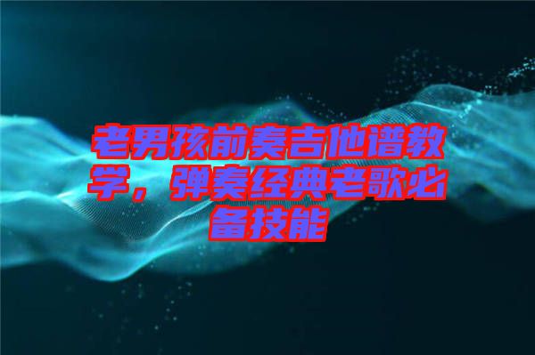 老男孩前奏吉他譜教學(xué)，彈奏經(jīng)典老歌必備技能