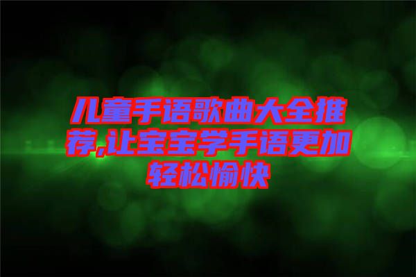 兒童手語歌曲大全推薦,讓寶寶學(xué)手語更加輕松愉快