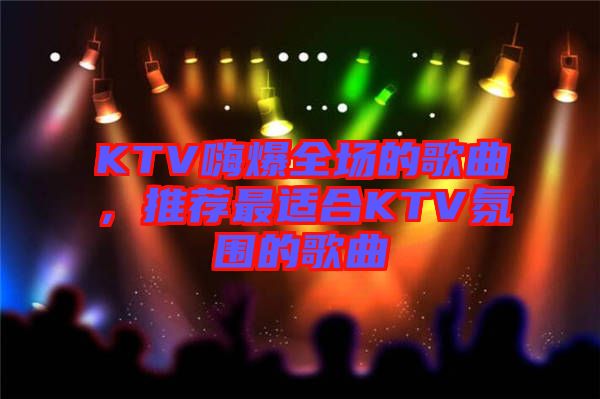 KTV嗨爆全場的歌曲，推薦最適合KTV氛圍的歌曲