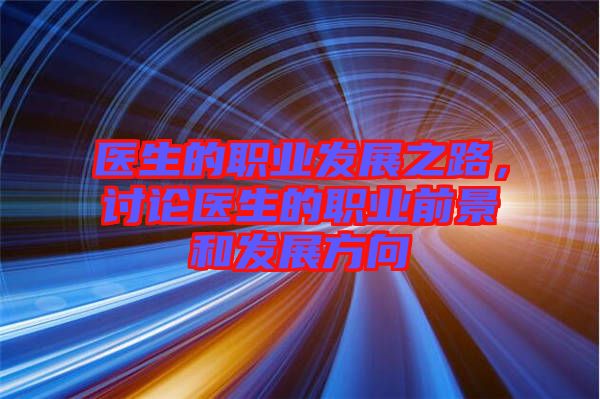 醫(yī)生的職業(yè)發(fā)展之路，討論醫(yī)生的職業(yè)前景和發(fā)展方向