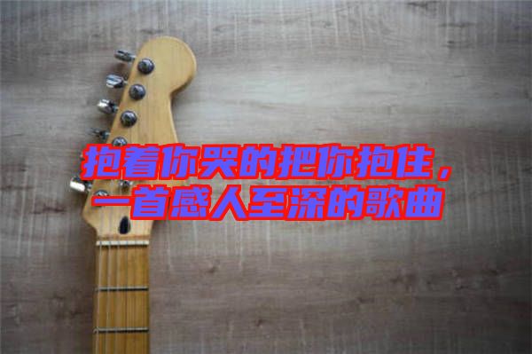 抱著你哭的把你抱住，一首感人至深的歌曲