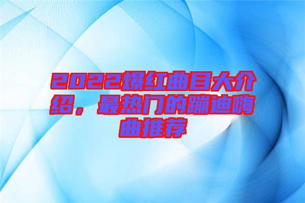 2022爆紅曲目大介紹，最熱門的蹦迪嗨曲推薦