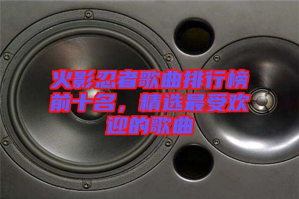 火影忍者歌曲排行榜前十名，精選最受歡迎的歌曲