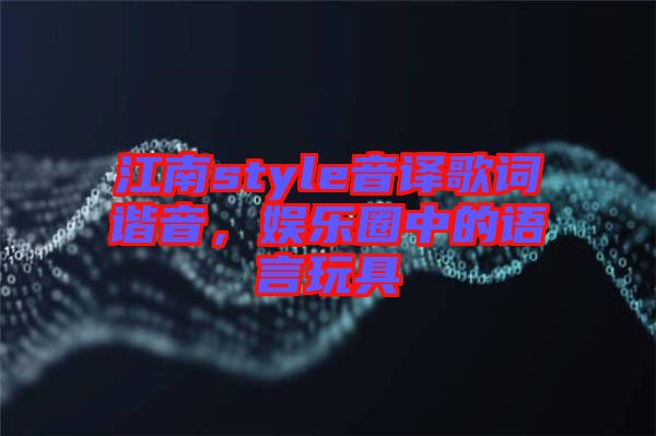 江南style音譯歌詞諧音，娛樂(lè)圈中的語(yǔ)言玩具