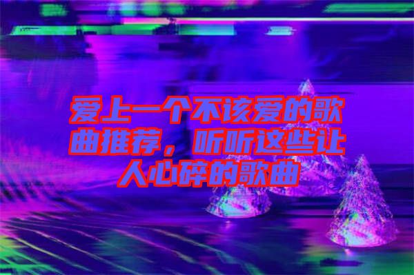 愛上一個不該愛的歌曲推薦，聽聽這些讓人心碎的歌曲