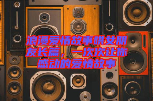 浪漫愛情故事哄女朋友長(zhǎng)篇，一次次讓你感動(dòng)的愛情故事