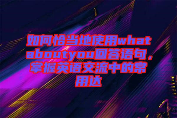 如何恰當(dāng)?shù)厥褂脀hataboutyou回答語句，掌握英語交流中的常用達(dá)