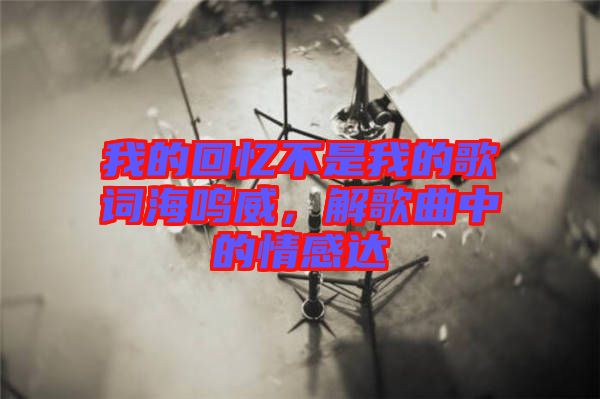 我的回憶不是我的歌詞海鳴威，解歌曲中的情感達(dá)