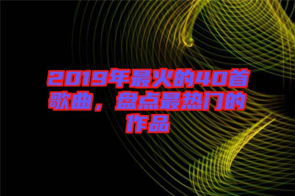 2019年最火的40首歌曲，盤(pán)點(diǎn)最熱門(mén)的作品