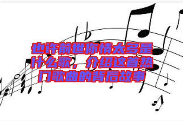 也許前世你情太多是什么歌，介紹這首熱門歌曲的背后故事