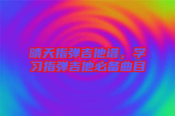 晴天指彈吉他譜，學習指彈吉他必備曲目