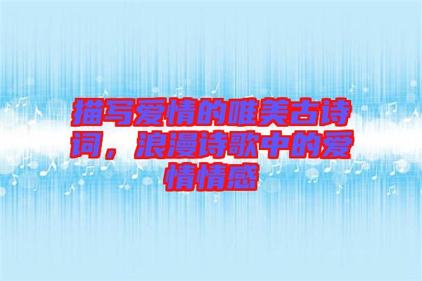 描寫(xiě)愛(ài)情的唯美古詩(shī)詞，浪漫詩(shī)歌中的愛(ài)情情感