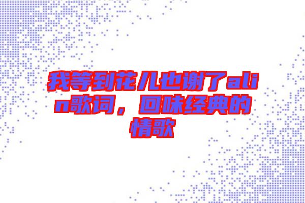 我等到花兒也謝了alin歌詞，回味經(jīng)典的情歌