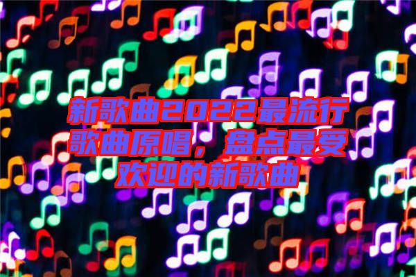 新歌曲2022最流行歌曲原唱，盤點最受歡迎的新歌曲