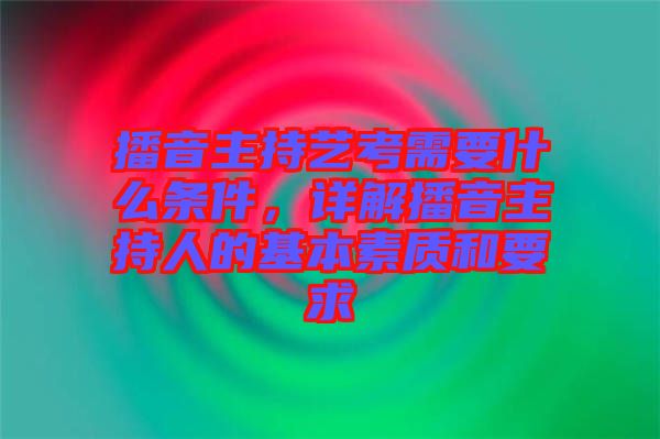 播音主持藝考需要什么條件，詳解播音主持人的基本素質(zhì)和要求