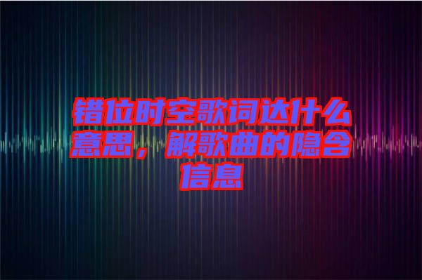 錯位時空歌詞達(dá)什么意思，解歌曲的隱含信息