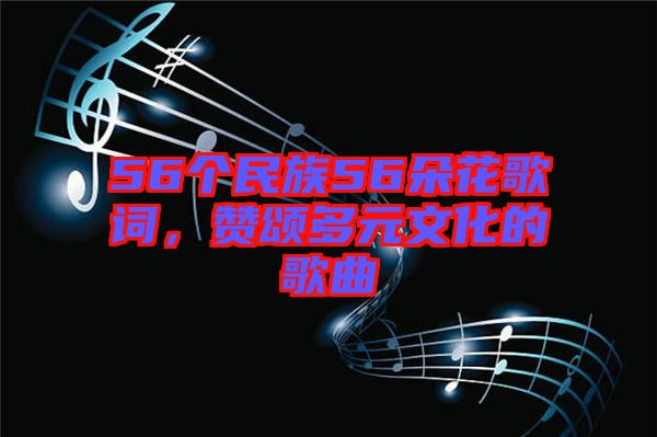 56個民族56朵花歌詞，贊頌多元文化的歌曲