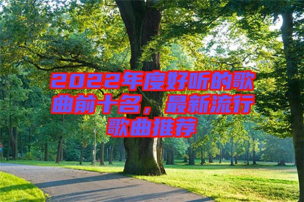 2022年度好聽的歌曲前十名，最新流行歌曲推薦