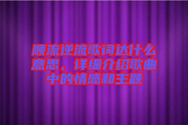 順流逆流歌詞達什么意思，詳細介紹歌曲中的情感和主題