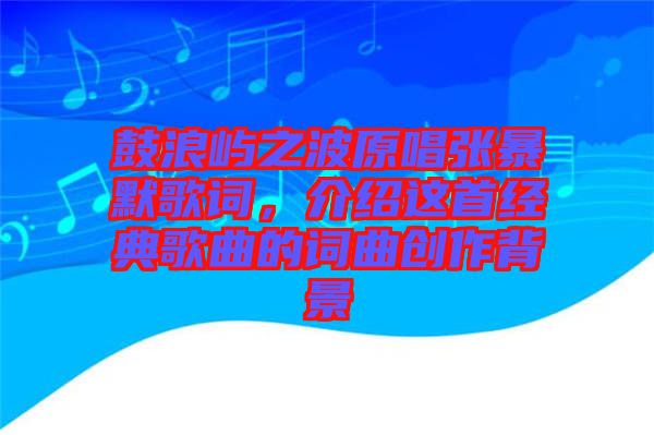 鼓浪嶼之波原唱張暴默歌詞，介紹這首經(jīng)典歌曲的詞曲創(chuàng)作背景