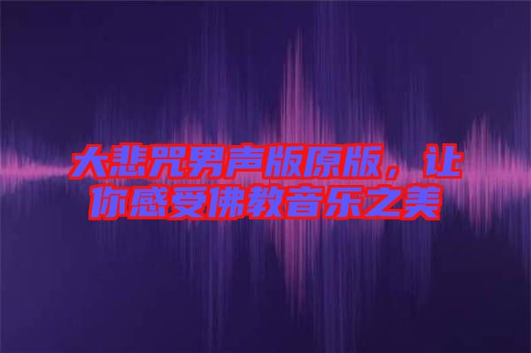 大悲咒男聲版原版，讓你感受佛教音樂(lè)之美